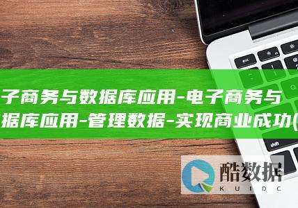 电子商务与数据库应用-电子商务与数据库应用-管理数据-实现商业成功 (电子商务与数字媒体技术有什么区别)