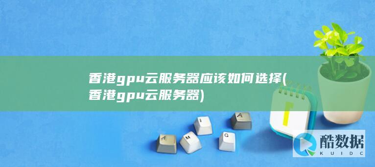 香港gpu云服务器应该如何选择 (香港gpu云服务器)