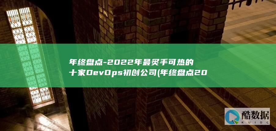 年终盘点-2022年最炙手可热的十家DevOps初创公司 (年终盘点2024年十大牛熊股出炉)