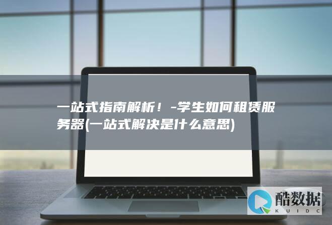 一站式指南解析！-学生如何租赁服务器 (一站式解决是什么意思)