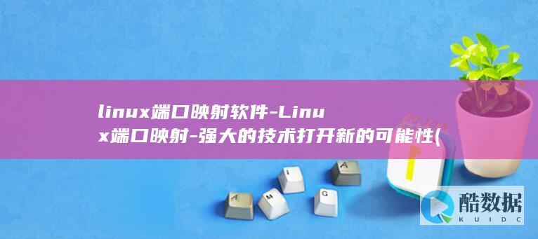 linux端口映射软件-Linux端口映射-强大的技术打开新的可能性 (linux端口号查看命令)