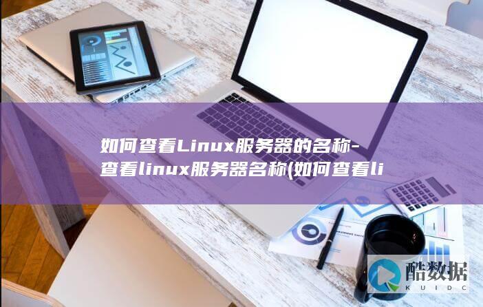 如何查看Linux服务器的名称-查看linux服务器名称 (如何查看linux系统版本)