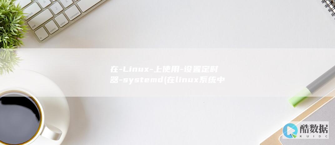 在-Linux-上使用-设置定时器-systemd (在linux系统中,以什么访问设备)