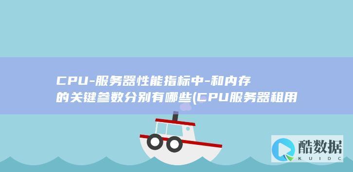 CPU-服务器性能指标中-和内存的关键参数分别有哪些 (CPU服务器租用)