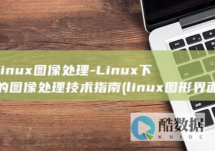 linux图像处理-Linux下的图像处理技术指南 (linux图形界面)