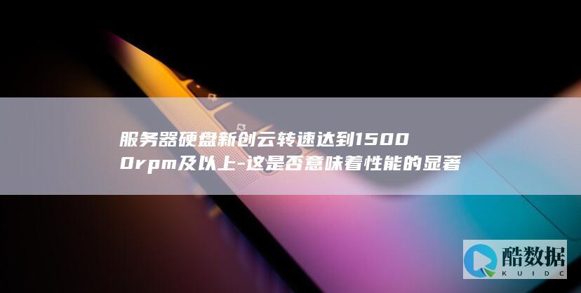 服务器硬盘新创云转速达到15000rpm及以上-这是否意味着性能的显著提升 (服务器硬盘新建简单卷灰色)