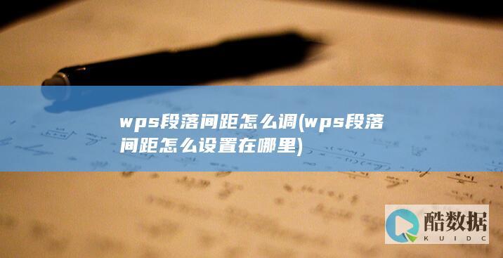 wps段落间距怎么调 (wps段落间距怎么设置在哪里)