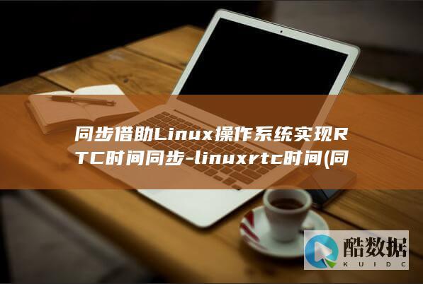 同步借助Linux操作系统实现RTC时间同步-linuxrtc时间 (同步什么)