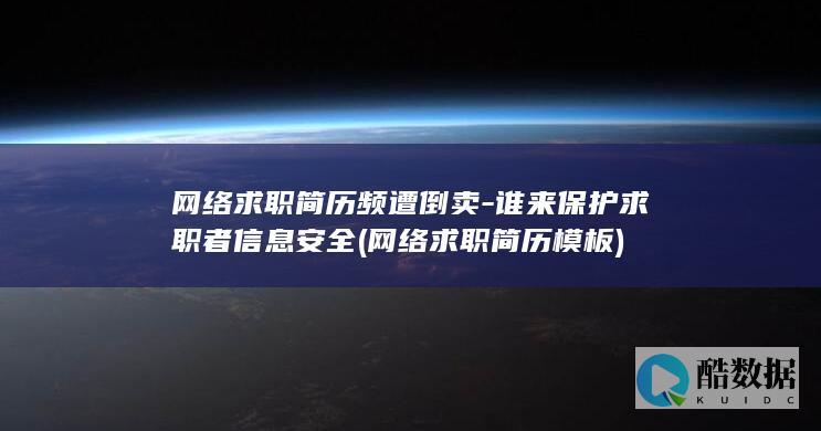 网络求职简历频遭倒卖-谁来保护求职者信息安全 (网络求职简历模板)
