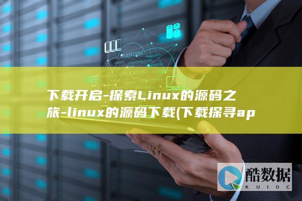 下载开启-探索Linux的源码之旅-linux的源码下载 (下载探寻app)
