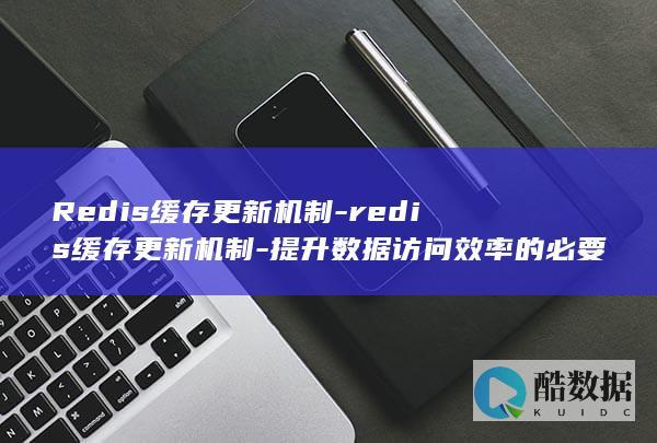 Redis缓存更新机制-redis缓存更新机制-提升数据访问效率的必要步骤 (redis缓存)