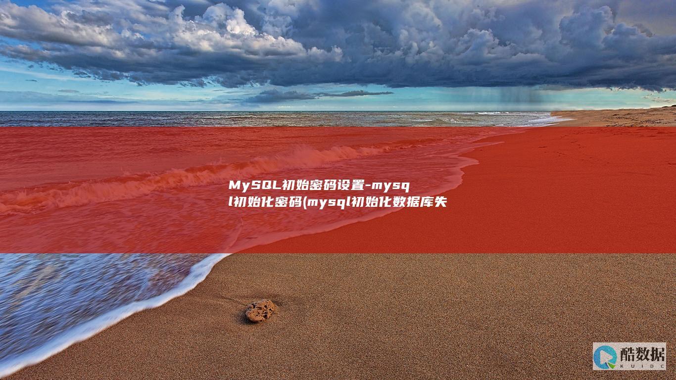 MySQL初始密码设置-mysql初始化密码 (mysql初始化数据库失败)