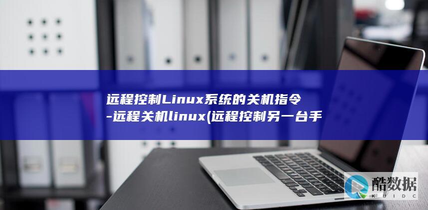 远程控制Linux系统的关机指令-远程关机linux (远程控制另一台手机)