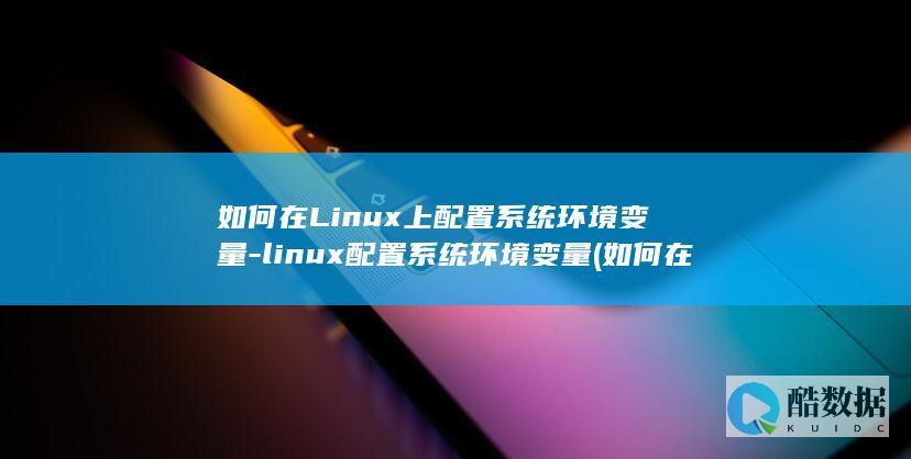 如何在Linux上配置系统环境变量-linux配置系统环境变量 (如何在linux运行exe)