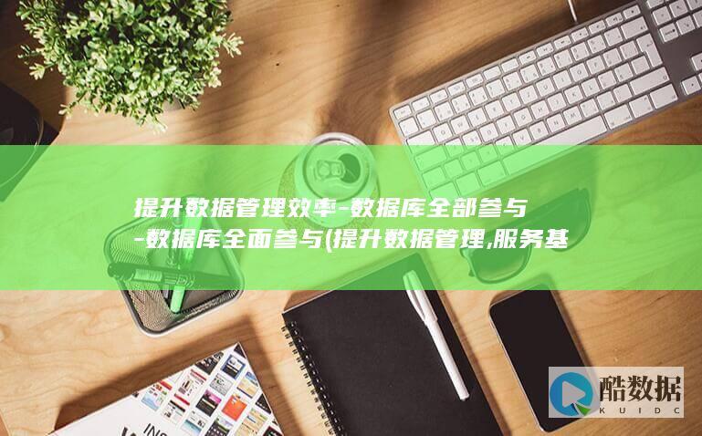 提升数据管理效率-数据库全部参与-数据库全面参与 (提升数据管理,服务基层)
