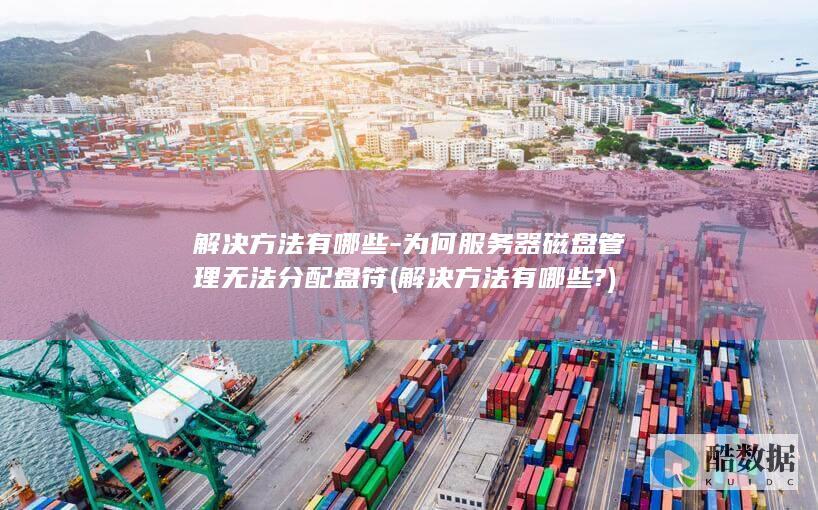 解决方法有哪些-为何服务器磁盘管理无法分配盘符 (解决方法有哪些?)