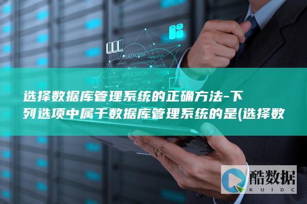 选择数据库管理系统的正确方法-下列选项中属于数据库管理系统的是 (选择数据库管理系统需要考虑哪些原则)