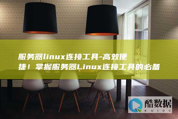 服务器linux连接工具-高效便捷！掌握服务器Linux连接工具的必备技能 (服务器linux)