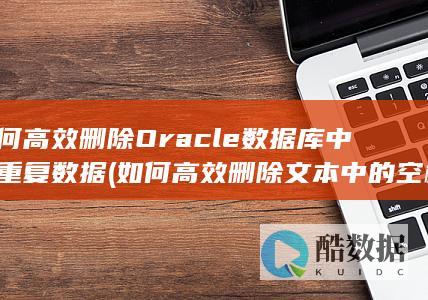 如何高效删除Oracle数据库中的重复数据 (如何高效删除文本中的空格)