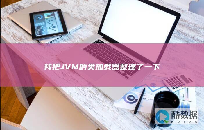 我把JVM的类加载器整理了一下
