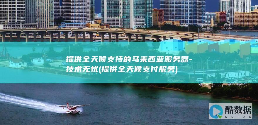提供全天候支持的马来西亚服务器-技术无忧 (提供全天候支付服务)