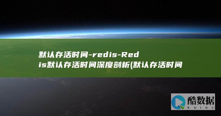 默认存活时间-redis-Redis默认存活时间深度剖析 (默认存活时间怎么设置)