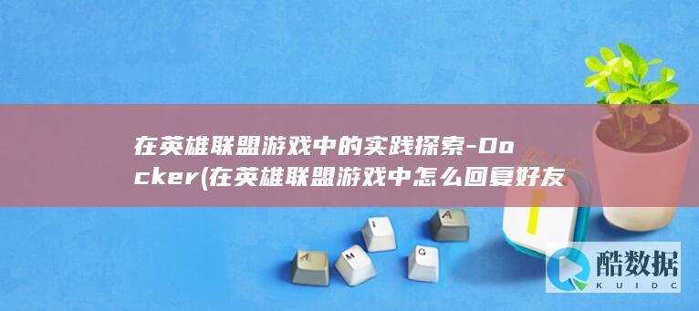 在英雄联盟游戏中的实践探索-Docker (在英雄联盟游戏中怎么回复好友)
