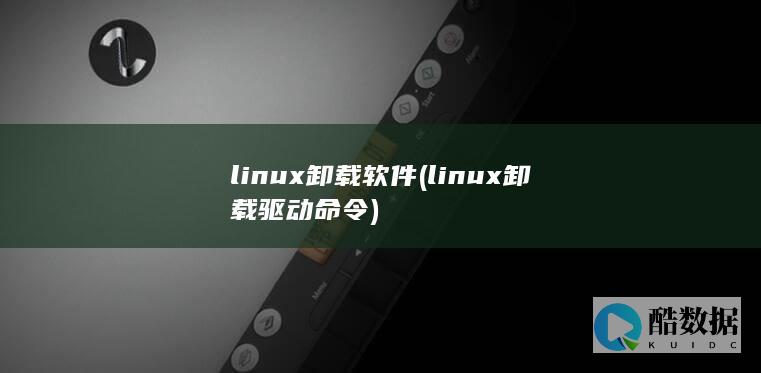 linux卸载软件 (linux卸载驱动命令)