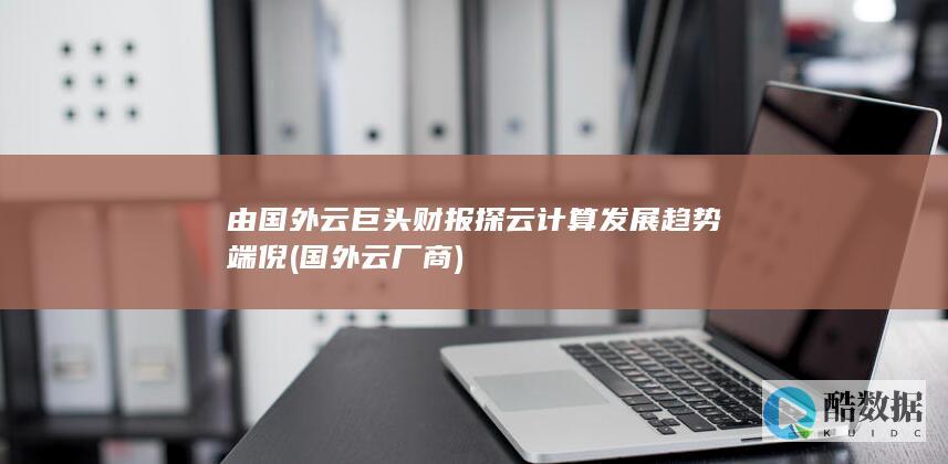 由国外云巨头财报探云计算发展趋势端倪 (国外云厂商)