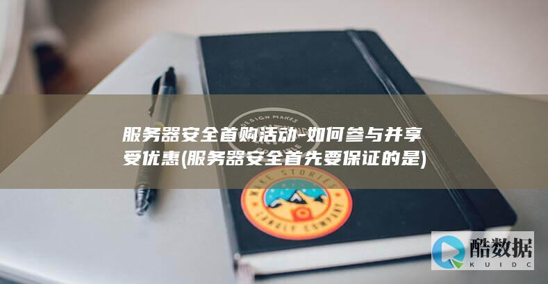 服务器安全首购活动-如何参与并享受优惠 (服务器安全首先要保证的是)