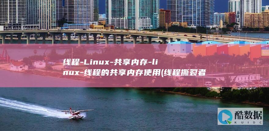 线程-Linux-共享内存-linux-线程的共享内存使用 (线程撕裂者)