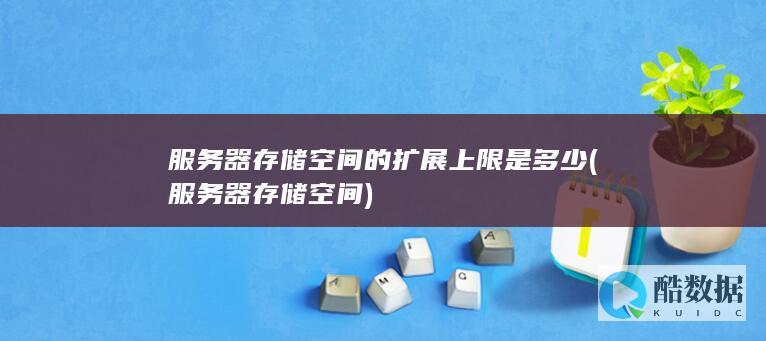 服务器存储空间的扩展上限是多少 (服务器存储空间)