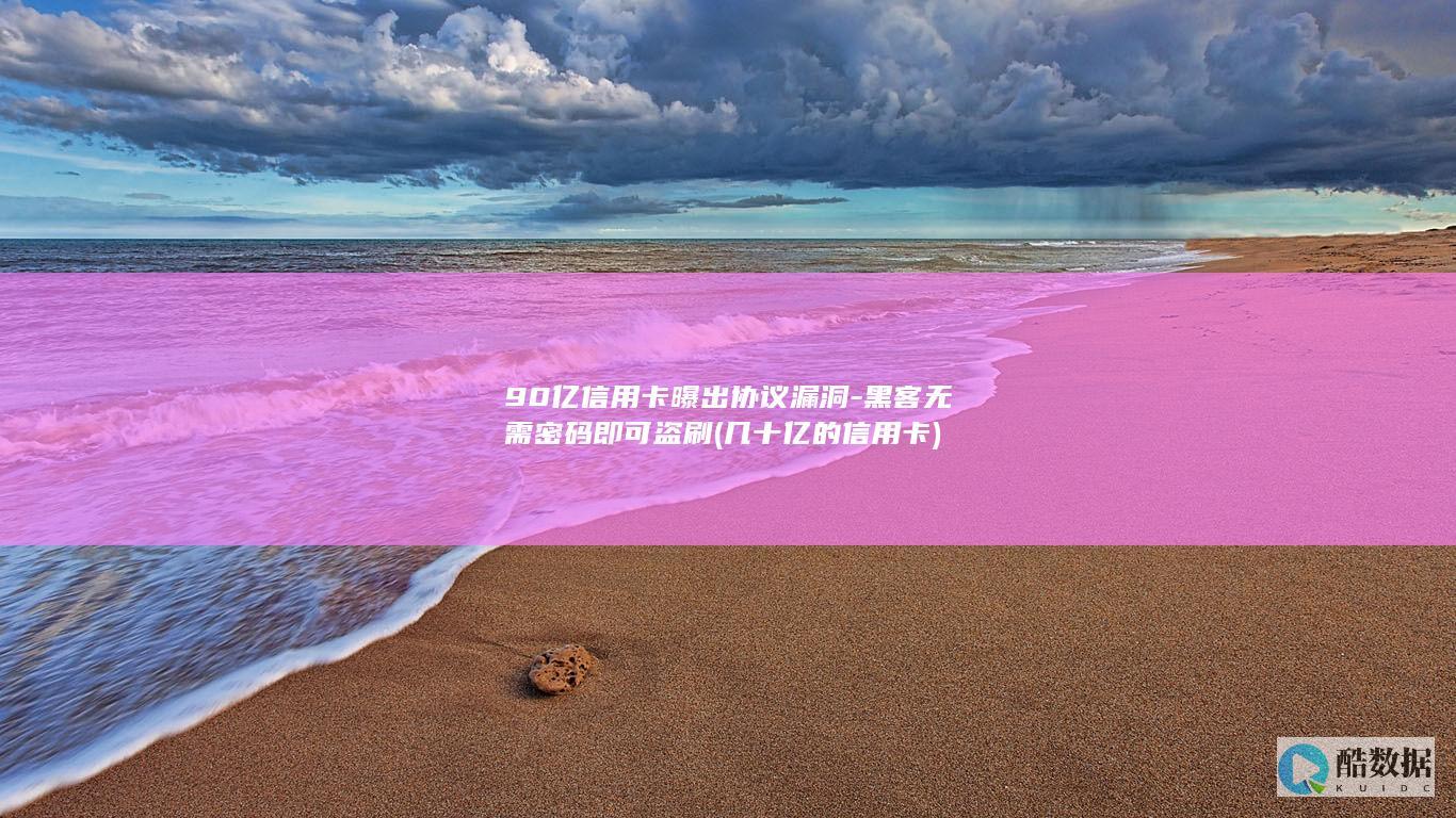 90亿信用卡曝出协议漏洞-黑客无需密码即可盗刷 (几十亿的信用卡)