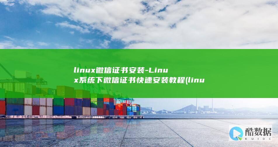 linux微信证书安装-Linux系统下微信证书快速安装教程 (linux微信怎么安装)