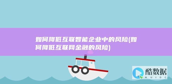 如何降低互联智能企业中的风险 (如何降低互联网金融的风险)