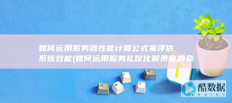 如何运用服务器性能计算公式来评估系统效能 (如何运用服务礼仪化解乘客的负面情绪)
