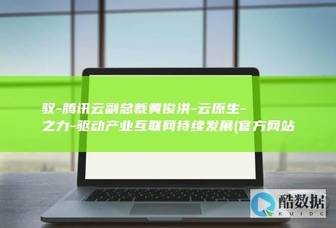 驭-腾讯云副总裁黄俊洪-云原生-之力-驱动产业互联网持续发展 (官方网站腾讯云开启)