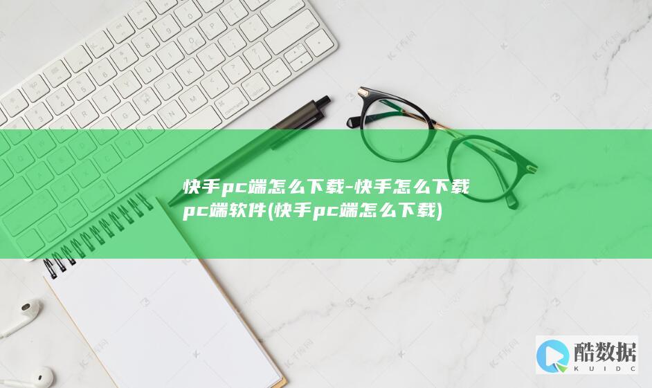 快手pc端怎么下载-快手怎么下载pc端软件 (快手pc端怎么下载)