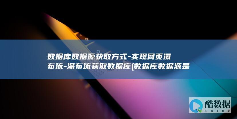 数据库数据源获取方式-实现网页瀑布流-瀑布流获取数据库 (数据库数据源是什么意思)