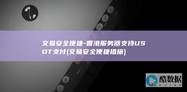 交易安全便捷-香港服务器支持USDT支付 (交易安全便捷措施)