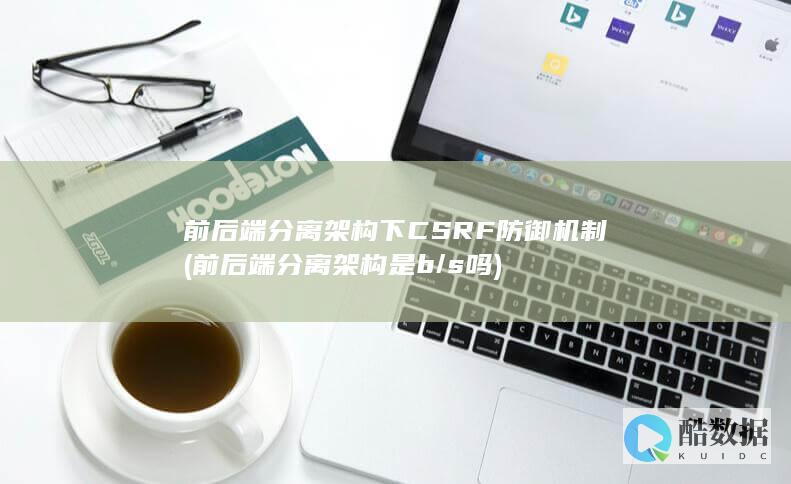 前后端分离架构下CSRF防御机制 (前后端分离架构是b/s吗)