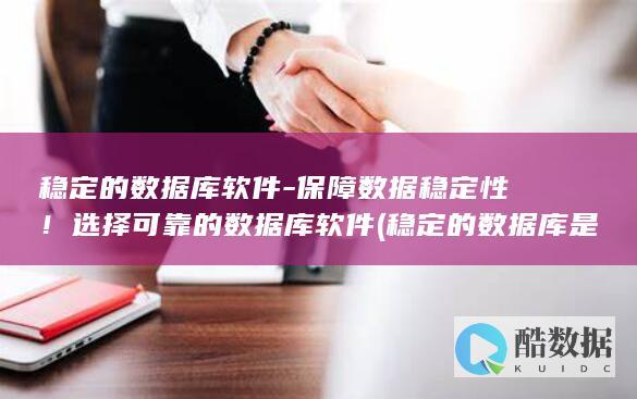 稳定的数据库软件-保障数据稳定性！选择可靠的数据库软件 (稳定的数据库是什么)