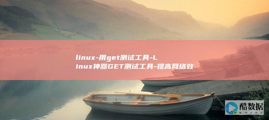linux-用get测试工具-Linux神器GET测试工具-提高网络效率 (linux系统)