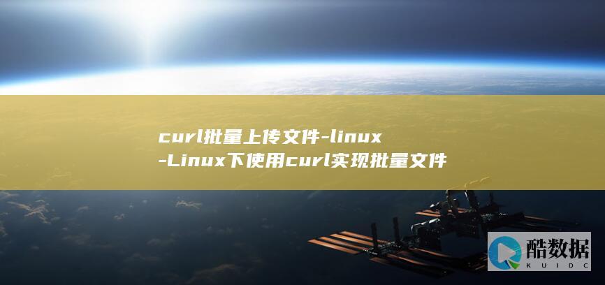 curl批量上传文件-linux-Linux下使用curl实现批量文件上传 (curl批量请求地址)