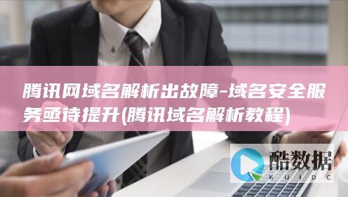 腾讯网域名解析出故障-域名安全服务亟待提升 (腾讯域名解析教程)