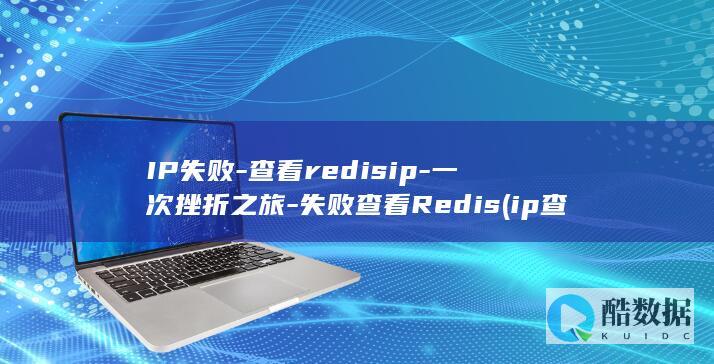 IP失败-查看redisip-一次挫折之旅-失败查看Redis (ip查询不准确)