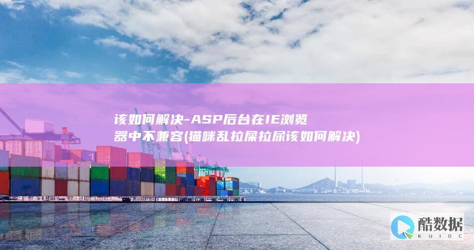 该如何解决-ASP后台在IE浏览器中不兼容 (猫咪乱拉屎拉尿该如何解决)