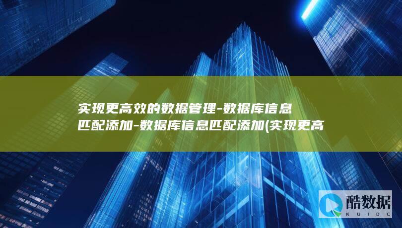 实现更高效的数据管理-数据库信息匹配添加-数据库信息匹配添加 (实现更高效的自我革命)