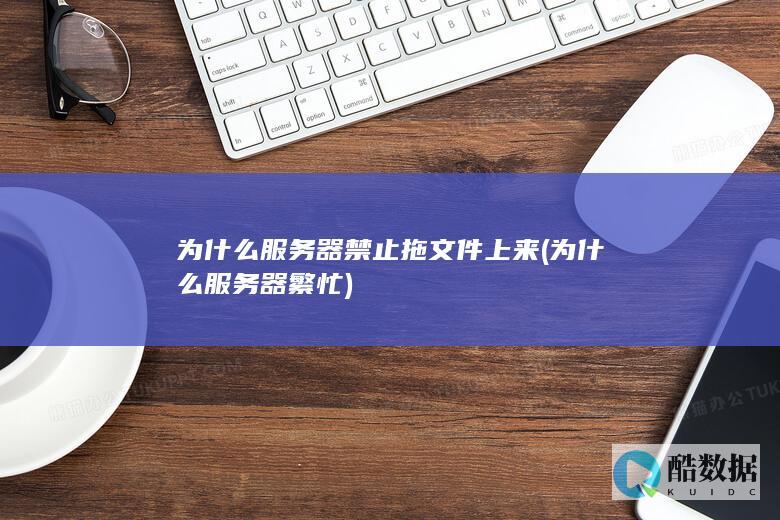 为什么服务器禁止拖文件上来 (为什么服务器繁忙)