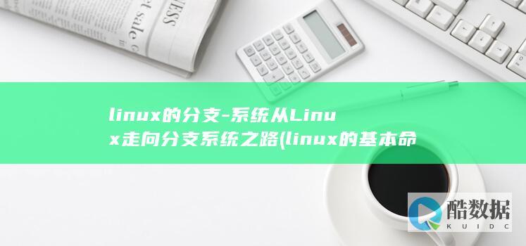 linux的分支-系统从Linux走向分支系统之路 (linux的基本命令)